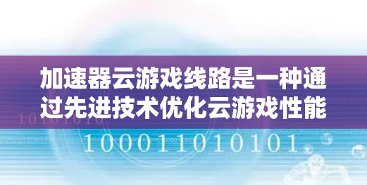 加速器云游戏线路是一种通过先进技术优化云游戏性能的解决方案，旨在提升用户体验。以下是对该技术的详细分析和总结