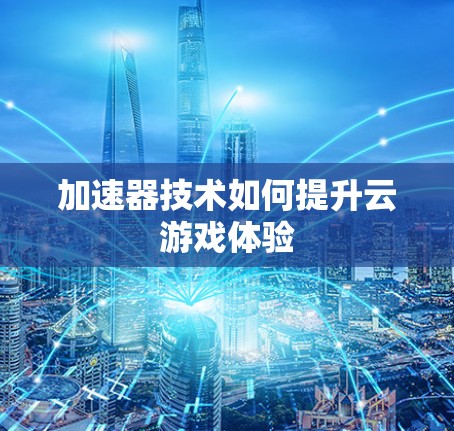 加速器技术如何提升云游戏体验 加速器技术如何提升云游戏体验