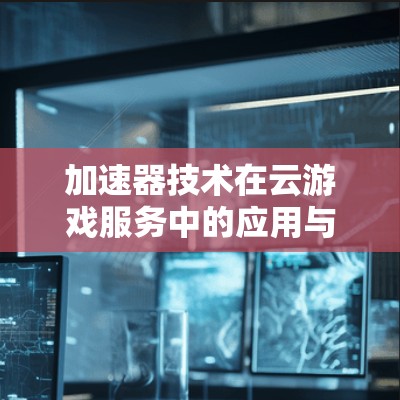加速器技术在云游戏服务中的应用与挑战 加速器技术在云游戏服务中的应用与挑战