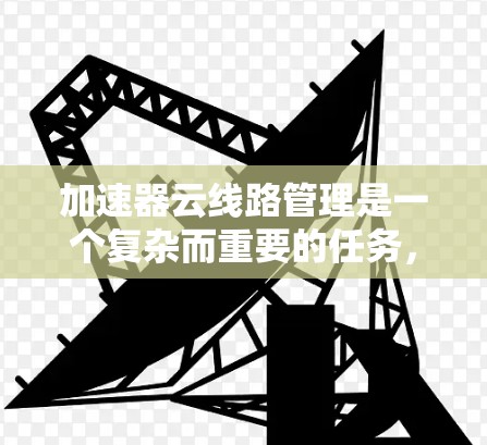 加速器云线路管理是一个复杂而重要的任务，涉及多个方面的知识和技能。以下是对该任务的详细分步说明