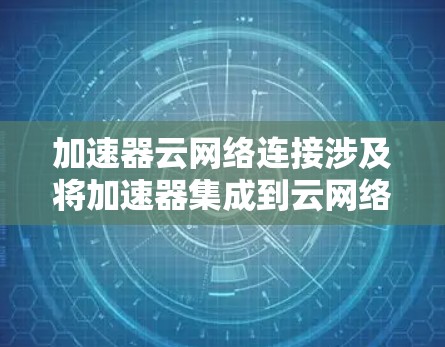 加速器云网络连接涉及将加速器集成到云网络环境中,以优化数据传输性能。以下是关于加速器云网络连接的关键点 加速器云网络连接涉及将加速器集成到云网络环境中,以优化数据传输性能。以下是关于加速器云网络连接的关键点
