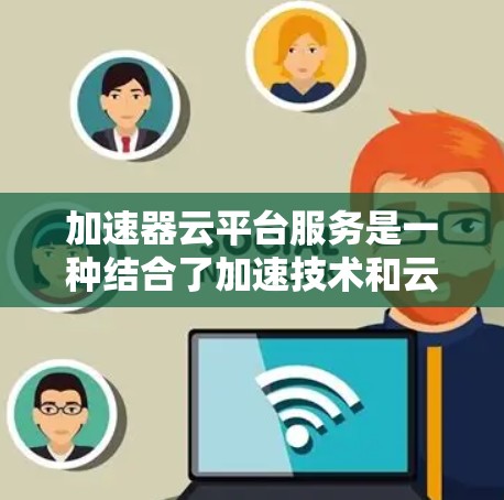 加速器云平台服务是一种结合了加速技术和云计算的解决方案，旨在提升数据处理、计算能力和网络传输效率。以下是对此类服务的详细分析