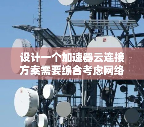 设计一个加速器云连接方案需要综合考虑网络架构、数据传输、计算资源、安全性、容错高可用性、成本控制和用户体验等多个方面。以下是详细的方案设计 设计一个加速器云连接方案需要综合考虑网络架构、数据传输、计算资源、安全性、容错高可用性、成本控制和用户体验等多个方面。以下是详细的方案设计