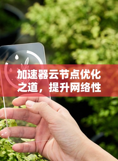 加速器云节点优化之道，提升网络性能与计算效率