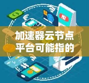 加速器云节点平台可能指的是一种结合加速技术和云计算的平台,用于优化数据传输或计算任务的性能。以下是一些可能相关的解释和技术概念 加速器云节点平台可能指的是一种结合加速技术和云计算的平台,用于优化数据传输或计算任务的性能。以下是一些可能相关的解释和技术概念