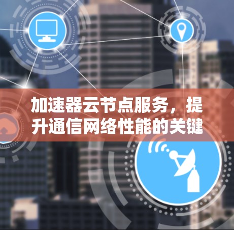 加速器云节点服务，提升通信网络性能的关键