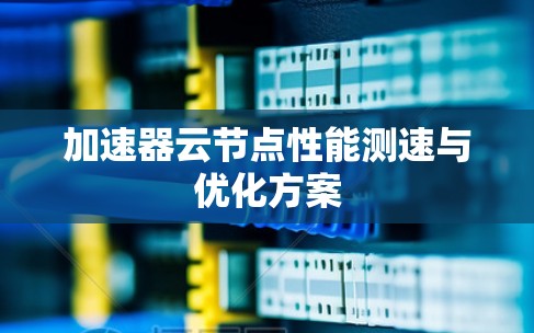 加速器云节点性能测速与优化方案 加速器云节点性能测速与优化方案
