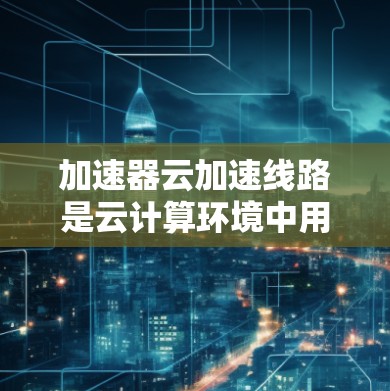 加速器云加速线路是云计算环境中用于优化数据传输效率的关键技术,通过整合多种优化策略来提升性能。以下是对加速器云加速线路的详细分析 加速器云加速线路是云计算环境中用于优化数据传输效率的关键技术,通过整合多种优化策略来提升性能。以下是对加速器云加速线路的详细分析