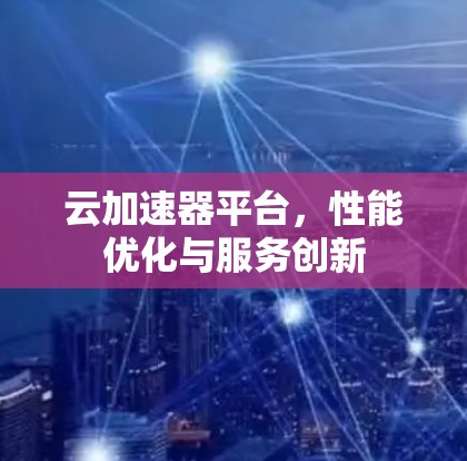云加速器平台，性能优化与服务创新