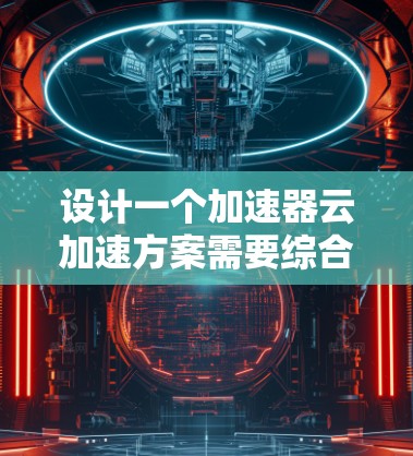 设计一个加速器云加速方案需要综合考虑多个因素,确保在性能、可扩展性、安全性和成本效益等方面都达到最佳效果。以下是一个结构化的方案总结 设计一个加速器云加速方案需要综合考虑多个因素,确保在性能、可扩展性、安全性和成本效益等方面都达到最佳效果。以下是一个结构化的方案总结