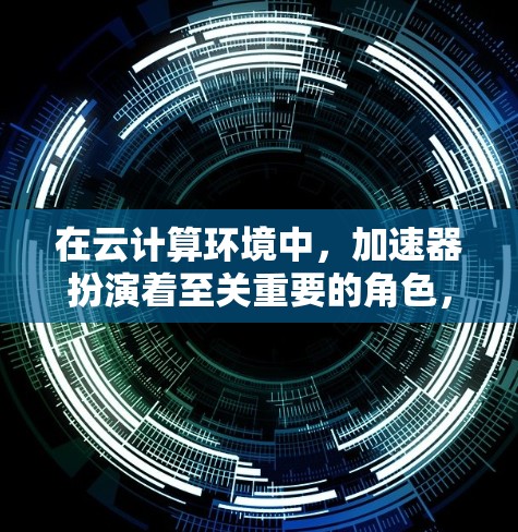 在云计算环境中，加速器扮演着至关重要的角色，主要用于优化资源利用率和提升性能。以下是加速器在云计算中的主要应用和作用