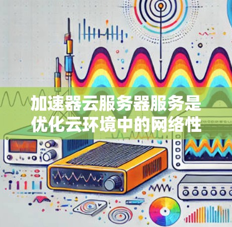 加速器云服务器服务是优化云环境中的网络性能的重要工具,通过将数据从高带宽网络传输到低带宽设备,显著提升传输速度和效率。以下是对加速器云服务器服务的详细分析和总结 加速器云服务器服务是优化云环境中的网络性能的重要工具,通过将数据从高带宽网络传输到低带宽设备,显著提升传输速度和效率。以下是对加速器云服务器服务的详细分析和总结
