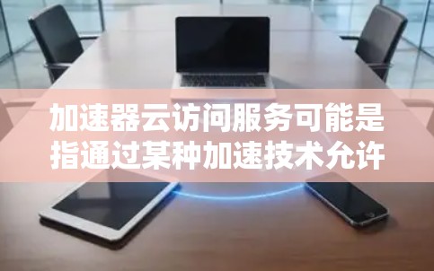 加速器云访问服务可能是指通过某种加速技术允许用户快速访问云存储或云计算服务的资源。以下是一些可能的解释和相关信息