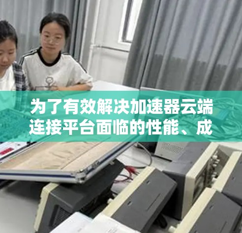 为了有效解决加速器云端连接平台面临的性能、成本和安全问题,可以按照以下步骤实施解决方案 为了有效解决加速器云端连接平台面临的性能、成本和安全问题,可以按照以下步骤实施解决方案