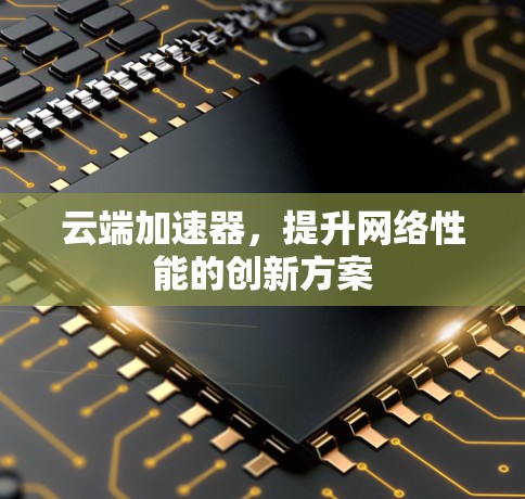 云端加速器,提升网络性能的创新方案 云端加速器,提升网络性能的创新方案