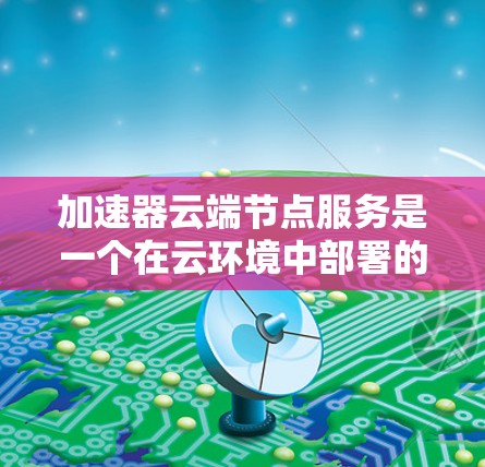 加速器云端节点服务是一个在云环境中部署的网络优化解决方案,旨在提升数据传输效率和应用性能。以下是对其的详细分析和总结 加速器云端节点服务是一个在云环境中部署的网络优化解决方案,旨在提升数据传输效率和应用性能。以下是对其的详细分析和总结