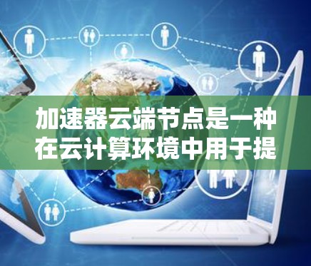 加速器云端节点是一种在云计算环境中用于提升数据处理效率的技术,通过实现数据存取、计算和传输的加速,显著提升整体性能。以下是对加速器云端节点的详细分析和总结 加速器云端节点是一种在云计算环境中用于提升数据处理效率的技术,通过实现数据存取、计算和传输的加速,显著提升整体性能。以下是对加速器云端节点的详细分析和总结