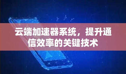 云端加速器系统,提升通信效率的关键技术 云端加速器系统,提升通信效率的关键技术