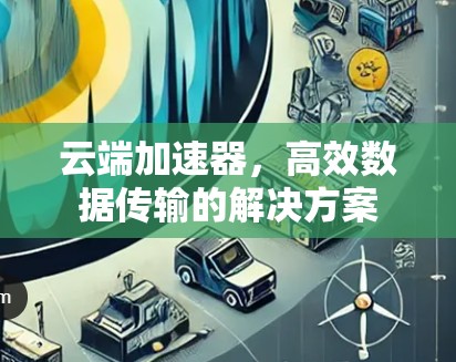 云端加速器,高效数据传输的解决方案 云端加速器,高效数据传输的解决方案