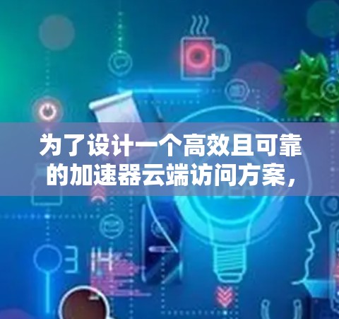 为了设计一个高效且可靠的加速器云端访问方案，可以按照以下步骤进行