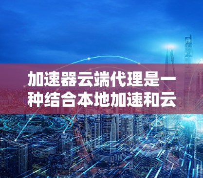 加速器云端代理是一种结合本地加速和云端分发的高性能数据传输解决方案,旨在缓解延迟、带宽限制和扩展性问题,提升用户体验。以下是对这一技术的详细分析和总结 加速器云端代理是一种结合本地加速和云端分发的高性能数据传输解决方案,旨在缓解延迟、带宽限制和扩展性问题,提升用户体验。以下是对这一技术的详细分析和总结