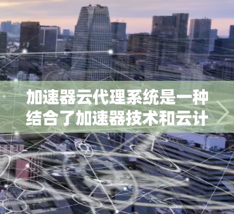 加速器云代理系统是一种结合了加速器技术和云计算的代理系统,旨在通过优化数据传输和处理速度,提升云服务的性能。这种系统通常用于在云环境中加速数据流量,减少延迟,提高吞吐量 加速器云代理系统是一种结合了加速器技术和云计算的代理系统,旨在通过优化数据传输和处理速度,提升云服务的性能。这种系统通常用于在云环境中加速数据流量,减少延迟,提高吞吐量