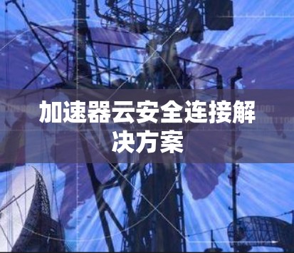 加速器云安全连接解决方案 加速器云安全连接解决方案