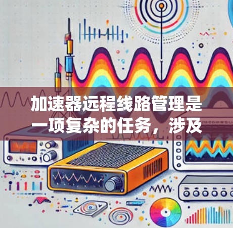 加速器远程线路管理是一项复杂的任务，涉及网络基础设施、系统管理、安全性以及远程控制等多个方面。以下是一些关键点和建议，帮助您有效地管理加速器远程线路