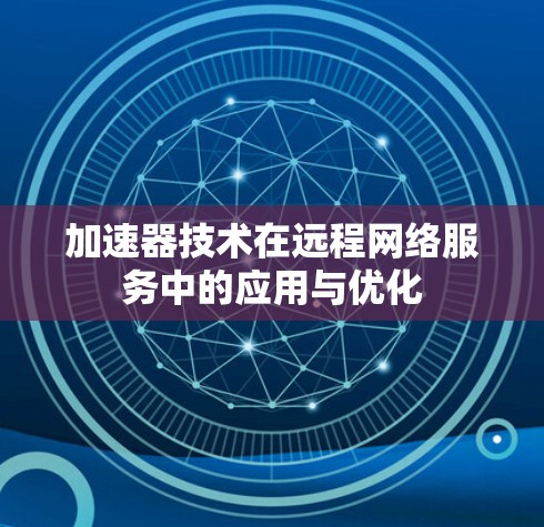 加速器技术在远程网络服务中的应用与优化 加速器技术在远程网络服务中的应用与优化
