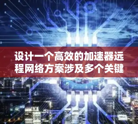设计一个高效的加速器远程网络方案涉及多个关键要素，以下是其详细分步实施方案