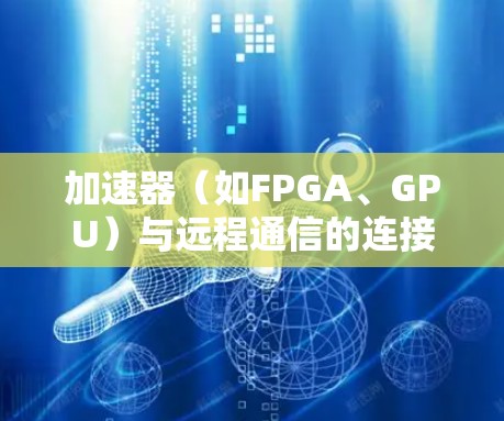 加速器（如FPGA、GPU）与远程通信的连接是一个复杂的任务，涉及多个方面，包括网络协议、数据传输优化、可靠性和安全性等。以下是一些关键点和解决方案，帮助你实现高效且可靠的加速器远程通讯连接