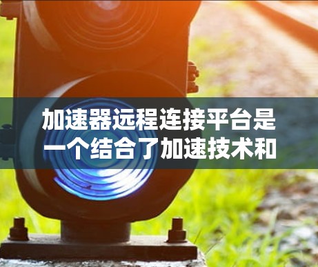 加速器远程连接平台是一个结合了加速技术和远程连接功能的解决方案,旨在通过优化数据传输和网络性能来提升远程访问的速度和效率。以下是对该平台的详细分析 加速器远程连接平台是一个结合了加速技术和远程连接功能的解决方案,旨在通过优化数据传输和网络性能来提升远程访问的速度和效率。以下是对该平台的详细分析