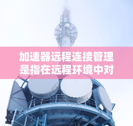 加速器远程连接管理是指在远程环境中对加速器进行的操作和管理,包括配置、监控、维护等。加速器通常用于数据传输、计算加速或存储优化,其远程管理则需要依赖于网络和相关工具或平台 加速器远程连接管理是指在远程环境中对加速器进行的操作和管理,包括配置、监控、维护等。加速器通常用于数据传输、计算加速或存储优化,其远程管理则需要依赖于网络和相关工具或平台