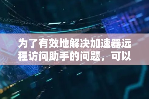为了有效地解决加速器远程访问助手的问题，可以按照以下步骤进行