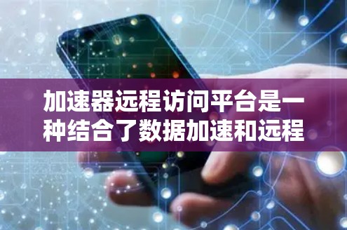 加速器远程访问平台是一种结合了数据加速和远程访问技术的解决方案,旨在优化数据传输效率和用户体验。以下是对该平台的详细分析和总结 加速器远程访问平台是一种结合了数据加速和远程访问技术的解决方案,旨在优化数据传输效率和用户体验。以下是对该平台的详细分析和总结