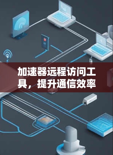 加速器远程访问工具,提升通信效率与安全性 加速器远程访问工具,提升通信效率与安全性