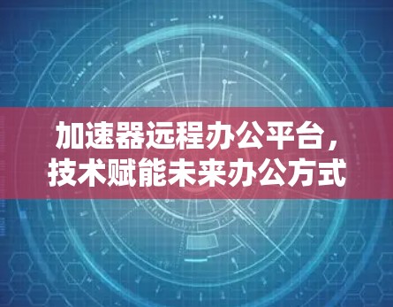 加速器远程办公平台,技术赋能未来办公方式 加速器远程办公平台,技术赋能未来办公方式