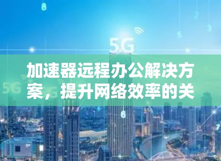 加速器远程办公解决方案，提升网络效率的关键