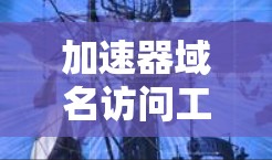加速器域名访问工具,提升网络性能的关键 加速器域名访问工具,提升网络性能的关键