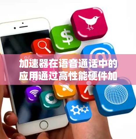 加速器在语音通话中的应用通过高性能硬件加速技术,显著提升了处理效率和通话质量。以下是对这一技术的系统分析和总结 加速器在语音通话中的应用通过高性能硬件加速技术,显著提升了处理效率和通话质量。以下是对这一技术的系统分析和总结
