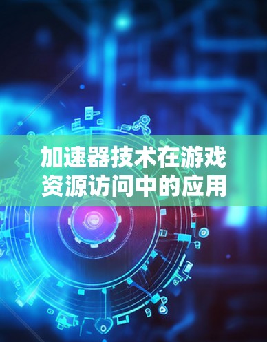 加速器技术在游戏资源访问中的应用与优化 加速器技术在游戏资源访问中的应用与优化