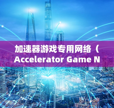 加速器游戏专用网络(Accelerator Game Network)是一种经过优化的网络架构,专为提升游戏性能和用户体验而设计。以下是对该网络的详细分析和总结 加速器游戏专用网络(Accelerator Game Network)是一种经过优化的网络架构,专为提升游戏性能和用户体验而设计。以下是对该网络的详细分析和总结