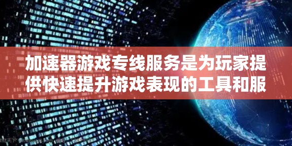 加速器游戏专线服务是为玩家提供快速提升游戏表现的工具和服务,涵盖内挂、外挂、客服支持和代练等多个方面。以下是对这一服务的详细分析和总结 加速器游戏专线服务是为玩家提供快速提升游戏表现的工具和服务,涵盖内挂、外挂、客服支持和代练等多个方面。以下是对这一服务的详细分析和总结