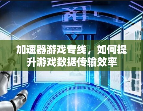 加速器游戏专线,如何提升游戏数据传输效率 加速器游戏专线,如何提升游戏数据传输效率