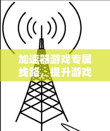 加速器游戏专属线路,提升游戏体验的秘密武器 加速器游戏专属线路,提升游戏体验的秘密武器