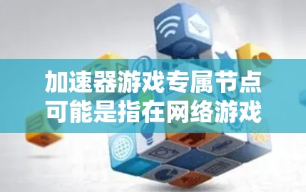 加速器游戏专属节点可能是指在网络游戏中使用加速器来优化连接速度和性能的特定配置。以下是一些可能的解释和步骤，帮助你理解和配置加速器专属节点