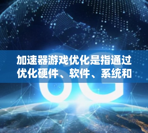加速器游戏优化是指通过优化硬件、软件、系统和游戏设置等多个方面,提升游戏在加速器(如GPU、CPU等)上的运行性能和流畅度。以下是一些常见的加速器游戏优化方法和技巧 加速器游戏优化是指通过优化硬件、软件、系统和游戏设置等多个方面,提升游戏在加速器(如GPU、CPU等)上的运行性能和流畅度。以下是一些常见的加速器游戏优化方法和技巧