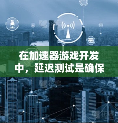 在加速器游戏开发中，延迟测试是确保游戏性能达到预期的关键步骤。以下是一些关键点和建议，帮助您有效地进行延迟测试