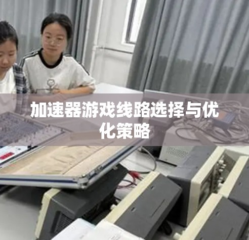 加速器游戏线路选择与优化策略 加速器游戏线路选择与优化策略