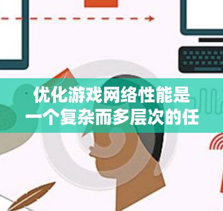 优化游戏网络性能是一个复杂而多层次的任务,涉及硬件设计、网络协议、系统软件、应用层优化以及测试与验证等多个方面。以下是对加速器游戏网络优化的系统性总结 优化游戏网络性能是一个复杂而多层次的任务,涉及硬件设计、网络协议、系统软件、应用层优化以及测试与验证等多个方面。以下是对加速器游戏网络优化的系统性总结